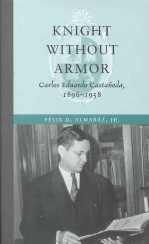 Knight Without Armor: Carlos Eduardo Castaneda, 1896-1958 de Felix D. Almaraz