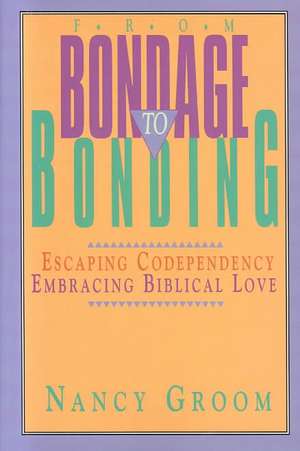 From Bondage to Bonding: A Working Guide to Recovery from Codependency and Other Injuries of the Heart de Nancy Groom