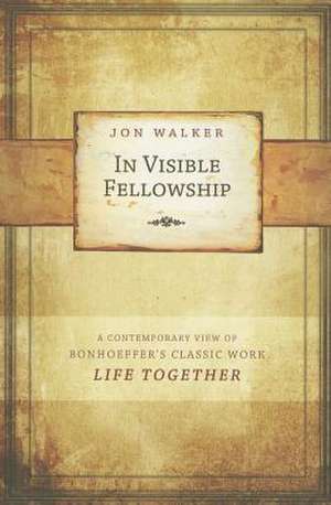 In Visible Fellowship: A Contemporary View of Bonhoeffer's Classic Work Life Together de Jon Walker