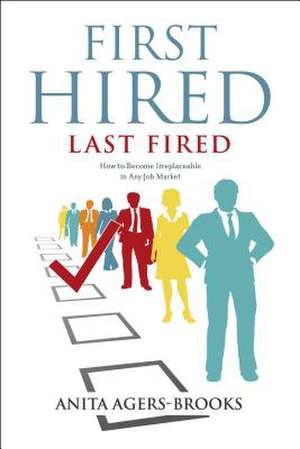 First Hired, Last Fired: How to Become Irreplaceable in Any Job Market de Anita Agers-Brooks