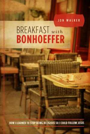 Breakfast with Bonhoeffer: How I Learned to Stop Being Religious So I Could Follow Jesus de Jon Walker