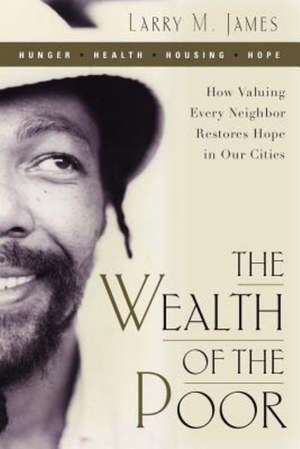 The Wealth of the Poor: How Valuing Every Neighbor Restores Hope in Our Cities de Larry M. James