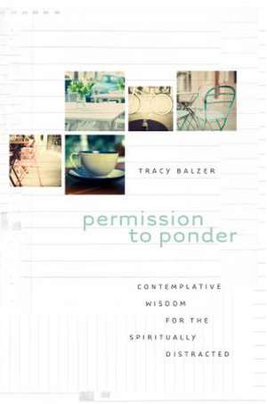 Permission to Ponder: Contemplative Wisdom for the Spiritually Distracted de Tracy Balzer