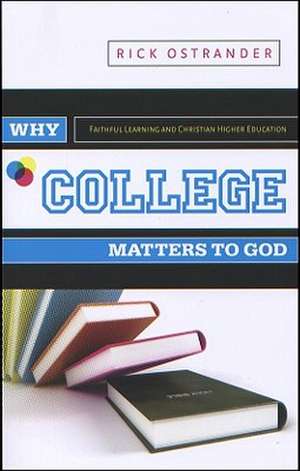 Why College Matters to God: Academic Faithfulness and Christian Higher Education de Rick Ostrander