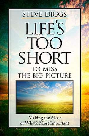 Life's Too Short to Miss the Big Picture: Making the Most of What's Most Important de Steve Diggs