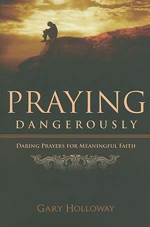 Praying Dangerously: Daring Prayers for Meaningful Faith de Gary Holloway