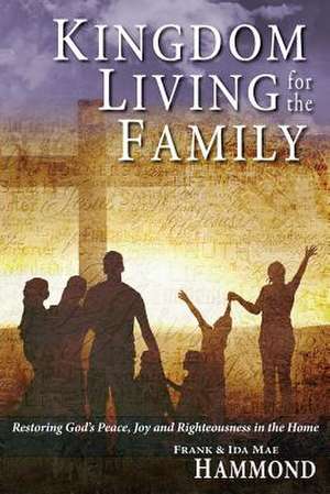 Kingdom Living for the Family - Restoring God's Peace, Joy and Righteousness in the Home de Frank Hammond