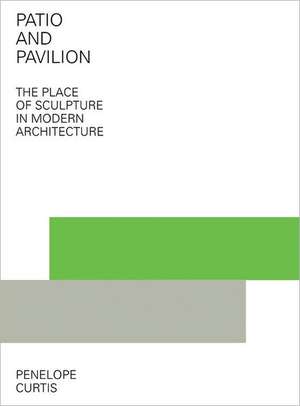 Patio and Pavilion: The Place of Sculpture in Modern Architecture de Penelope Curtis