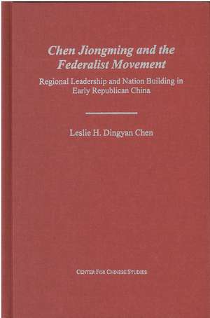 Chen Jiongming and the Federalist Movement: Regional Leadership and Nation Building in Early Republican China de Leslie Chen