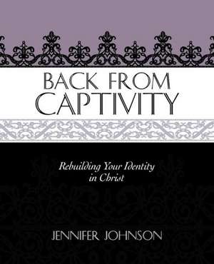 Back from Captivity: Rebuilding Your Identity in Christ de Jennifer Johnson