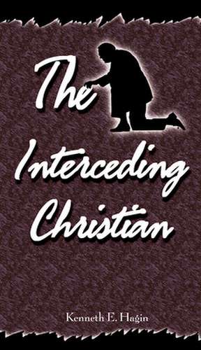 The Interceding Christian de Kenneth E Hagin
