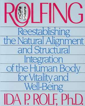 Rolfing: Reestablishing the Natural Alignment and Structural Integration of the Human Body for Vitality and Well-Being de Ida P. Rolf