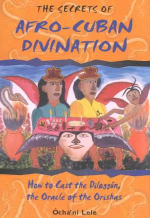 The Secrets of Afro-Cuban Divination: How to Cast the Diloggun, the Oracle of the Orishas de Ocha'ni Lele