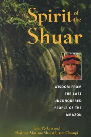 Spirit of the Shuar: Wisdom from the Last Unconquered People of the Amazon de JOHN PERKINS