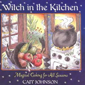 Witch in the Kitchen: Magical Cooking for All Seasons de Cait Johnson