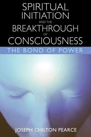 Spiritual Initiation and the Breakthrough of Consciousness de Joseph Chilton Pearce