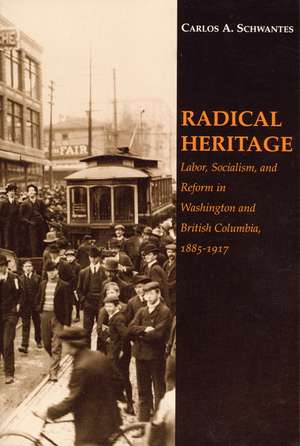 Radical Heritage: Labor, Socialism, and Reform in Washington and British Columbia, 1885-1917 de Carlos A. Schwantes