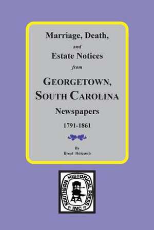 Marriage, Death and Estate Notices from Georgetown, SC Newspapers 1791-1861 de Brent Holcomb