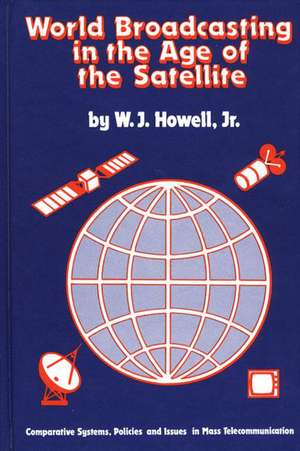 World Broadcasting in the Age of the Satellite: Comparative Systems, Policies and Issues in Mass Telecommunication de W. J. Howell