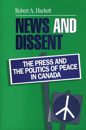 News and Dissent: The Press and the Politics of Peace in Canada de Robert A. Hackett