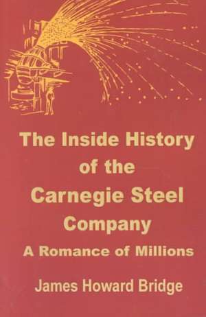 The Inside History of the Carnegie Steel Company: A Romance of Millions de James Howard Bridge