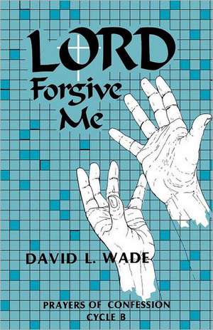 Lord Forgive Me: Prayers of Confession Cycle B de David L. Wade