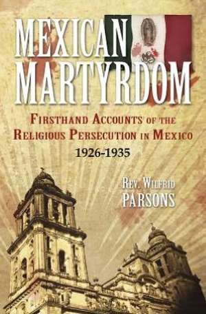 Mexican Martyrdom: Firsthand Accounts of the Religious Persecution in Mexico 1926-1935 de Wilfrid Parsons