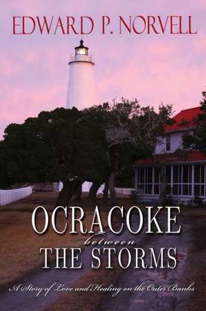 Ocracoke Between the Storms: A Story of Love and Healing on the Outer Banks de Edward P. Norvell