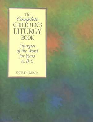 The Complete Children's Liturgy Book: Liturgies of the Word for Years A, B, C de Katie Thompson