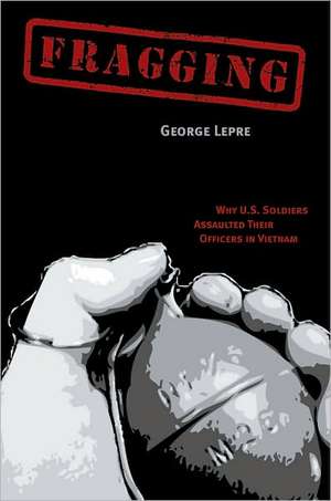 Fragging: Why U.S. Soldiers Assaulted Their Officers in Vietnam de George Lepre