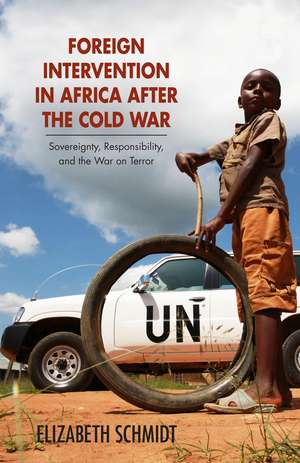 Foreign Intervention in Africa after the Cold War: Sovereignty, Responsibility, and the War on Terror de Elizabeth Schmidt