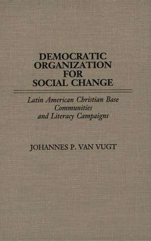 Democratic Organization for Social Change: Latin American Christian Base Communities and Literacy Campaigns de Johannes P. Van Vugt