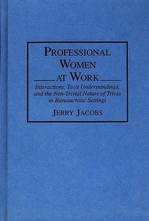 Professional Women at Work: Interactions, Tacit Understandings, and the Non-Trivial Nature of Trivia in Bureaucratic Settings de Jerry Jacobs