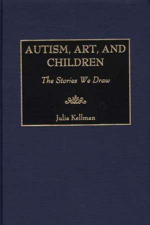 Autism, Art, and Children: The Stories We Draw de Julia Kellman