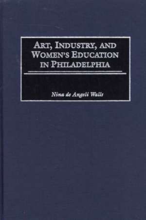 Art, Industry, and Women's Education in Philadelphia de Nina D. Walls