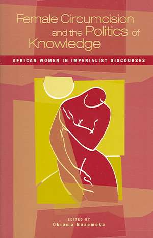 Female Circumcision and the Politics of Knowledge: African Women in Imperialist Discourses de Obioma Nnaemeka