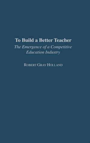 To Build a Better Teacher: The Emergence of a Competitive Education Industry de Robert G. Holland