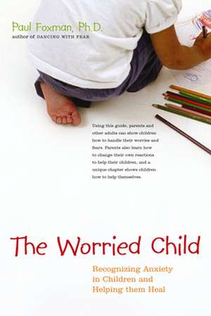 The Worried Child: Recognizing Anxiety in Children and Helping Them Heal de Paul Foxman