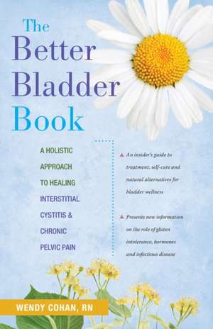 The Better Bladder Book: A Holistic Approach to Healing Interstitial Cystitis & Chronic Pelvic Pain de Wendy Cohan