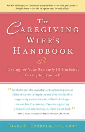 The Caregiving Wife's Handbook: Caring for Your Seriously Ill Husband, Caring for Yourself de Diana B. Denholm