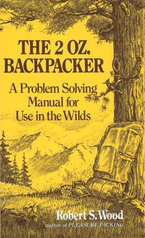 The 2 Oz. Backpacker: A Problem Solving Manual for Use in the Wilds de Robert S. Wood