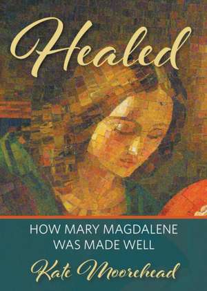 Healed: How Mary Magdelene Was Made Well de Kate Moorehead