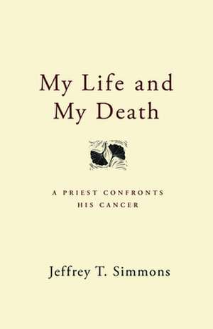 My Life and My Death: A Priest Confronts His Cancer de Jeffrey T. Simmons