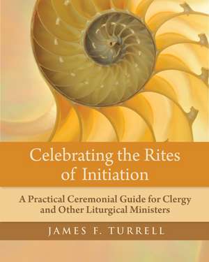 Celebrating the Rites of Initiation: A Practical Ceremonial Guide for Clergy and Other Liturgical Ministers de James Fielding Turrell