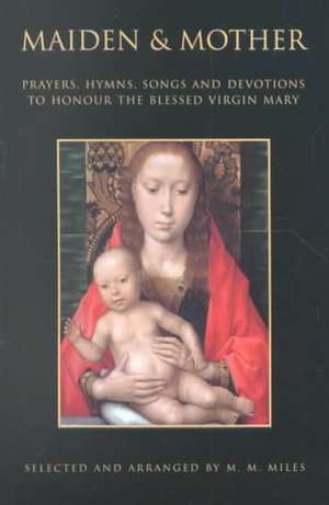 Maiden and Mother: Prayers & Hymns to the Blessed Virgin Mary Throughout the Year de Margaret R. Miles