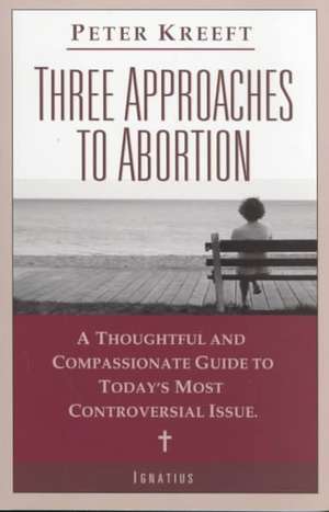 Three Approaches to Abortion: A Thoughtful and Compassionate Guide to Today's Most Controversial Issue de Peter Kreeft