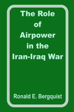 The Role of Airpower in the Iran-Iraq War de Ronald E. Begquist