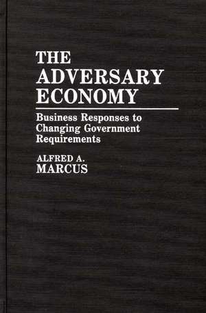 The Adversary Economy: Business Responses to Changing Government Requirements de Alfred Allen Marcus