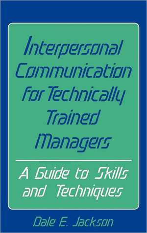 Interpersonal Communication for Technically Trained Managers: A Guide to Skills and Techniques de Dale E. Jackson