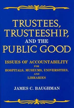 Trustees, Trusteeship, and the Public Good: Issues of Accountability for Hospitals, Museums, Universities, and Libraries de James C. Baughman